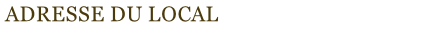 ADRESSE DU LOCAL